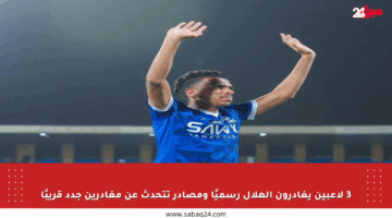 3 لاعبين يغادرون الهلال رسميًا ومصادر تتحدث عن مغادرين جدد قريبًا